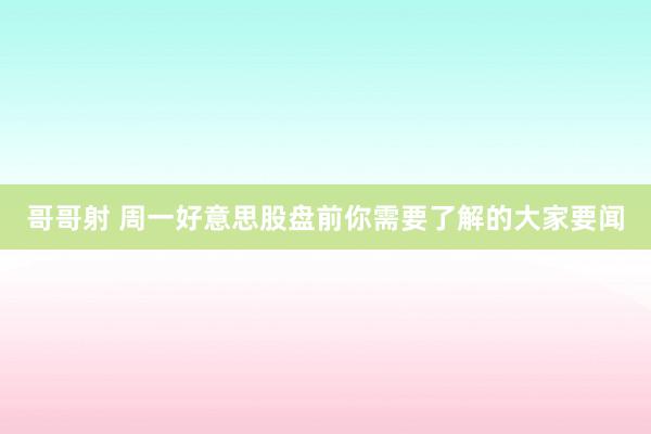 哥哥射 周一好意思股盘前你需要了解的大家要闻