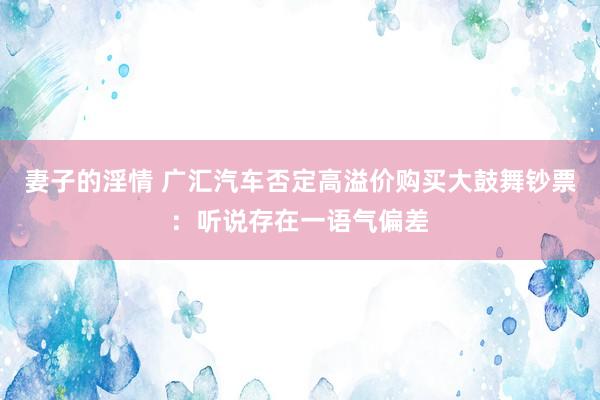 妻子的淫情 广汇汽车否定高溢价购买大鼓舞钞票：听说存在一语气偏差