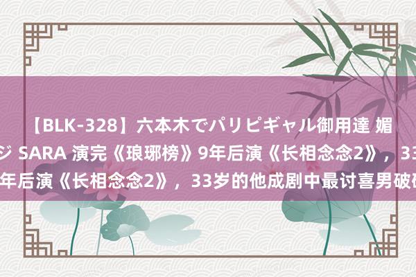 【BLK-328】六本木でパリピギャル御用達 媚薬悶絶オイルマッサージ SARA 演完《琅琊榜》9年后演《长相念念2》，33岁的他成剧中最讨喜男破碎