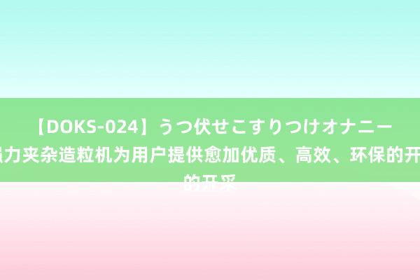 【DOKS-024】うつ伏せこすりつけオナニー 强力夹杂造粒机为用户提供愈加优质、高效、环保的开采