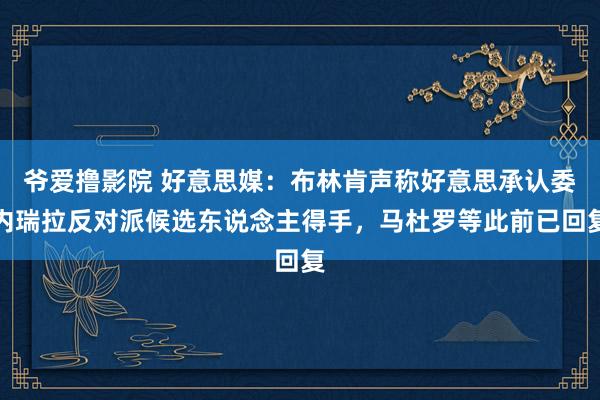 爷爱撸影院 好意思媒：布林肯声称好意思承认委内瑞拉反对派候选东说念主得手，马杜罗等此前已回复