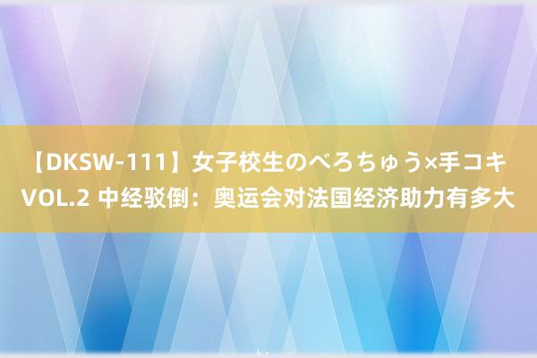 【DKSW-111】女子校生のべろちゅう×手コキ VOL.2 中经驳倒：奥运会对法国经济助力有多大