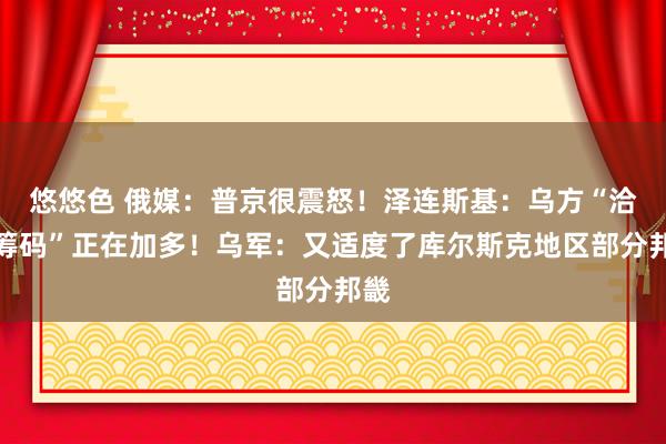 悠悠色 俄媒：普京很震怒！泽连斯基：乌方“洽商筹码”正在加多！乌军：又适度了库尔斯克地区部分邦畿