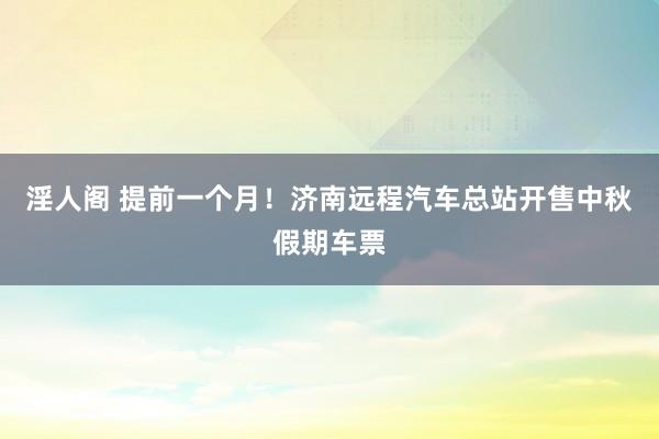 淫人阁 提前一个月！济南远程汽车总站开售中秋假期车票