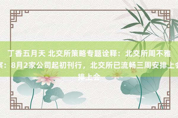 丁香五月天 北交所策略专题诠释:北交所周不雅察:8月2家公司起初刊行,北交所已流畅三周安排上会