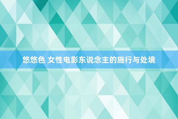 悠悠色 女性电影东说念主的施行与处境