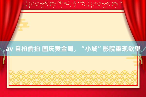 av 自拍偷拍 国庆黄金周，“小城”影院重现欲望