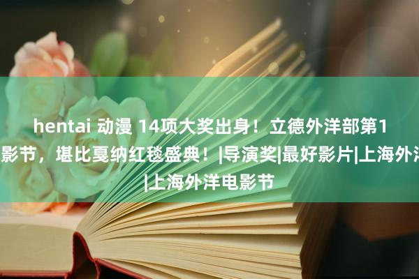 hentai 动漫 14项大奖出身！立德外洋部第12届微电影节，堪比戛纳红毯盛典！|导演奖|最好影片|上海外洋电影节