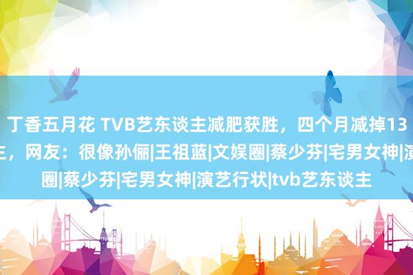 丁香五月花 TVB艺东谈主减肥获胜，四个月减掉130斤前后现象惊东谈主，网友：很像孙俪|王祖蓝|文娱圈|蔡少芬|宅男女神|演艺行状|tvb艺东谈主