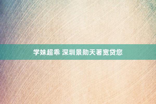 学妹超乖 深圳景勋天著宽贷您