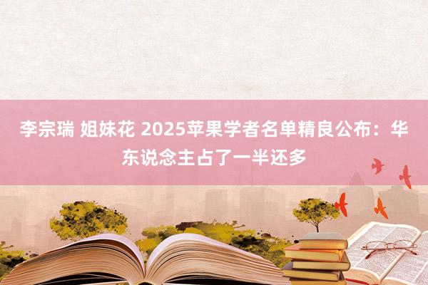 李宗瑞 姐妹花 2025苹果学者名单精良公布：华东说念主占了一半还多