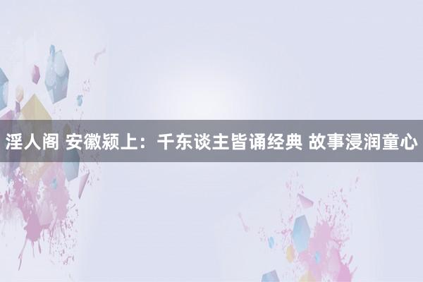 淫人阁 安徽颍上：千东谈主皆诵经典 故事浸润童心