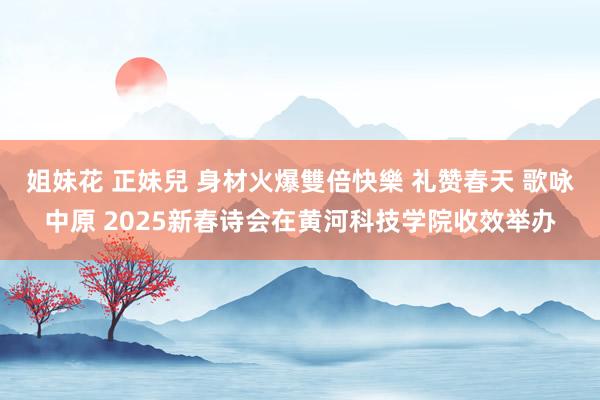 姐妹花 正妹兒 身材火爆雙倍快樂 礼赞春天 歌咏中原 2025新春诗会在黄河科技学院收效举办