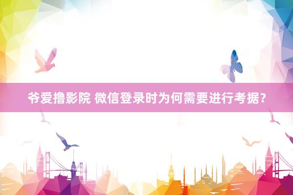爷爱撸影院 微信登录时为何需要进行考据？