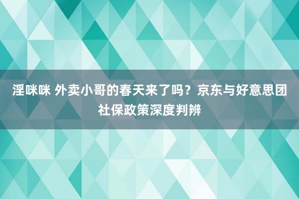 淫咪咪 外卖小哥的春天来了吗？京东与好意思团社保政策深度判辨