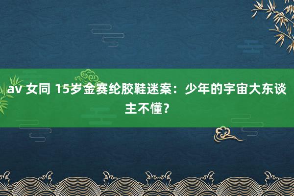 av 女同 15岁金赛纶胶鞋迷案：少年的宇宙大东谈主不懂？