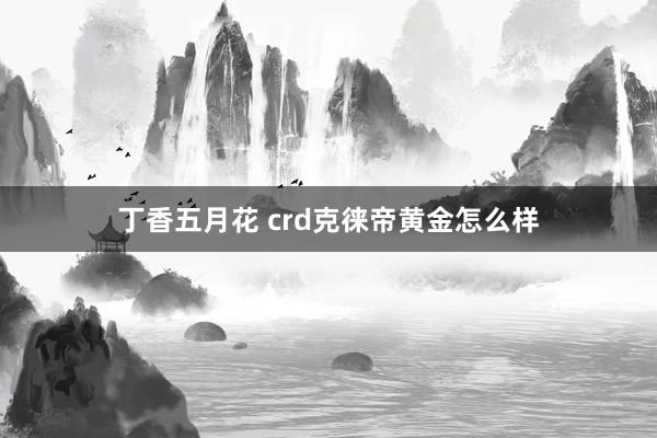 丁香五月花 crd克徕帝黄金怎么样