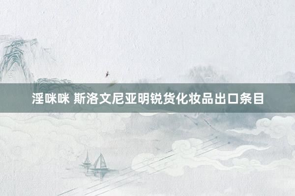 淫咪咪 斯洛文尼亚明锐货化妆品出口条目
