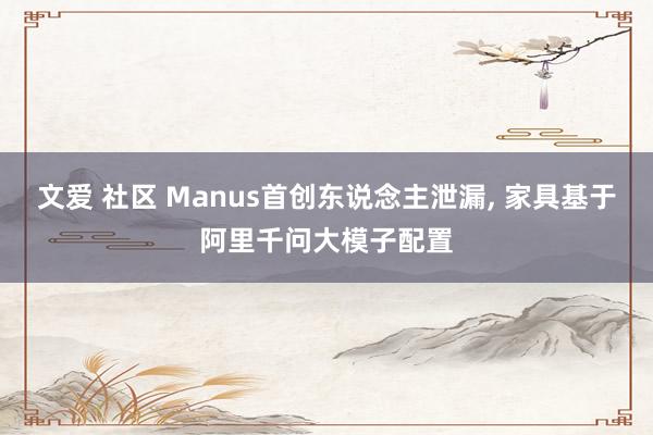 文爱 社区 Manus首创东说念主泄漏， 家具基于阿里千问大模子配置