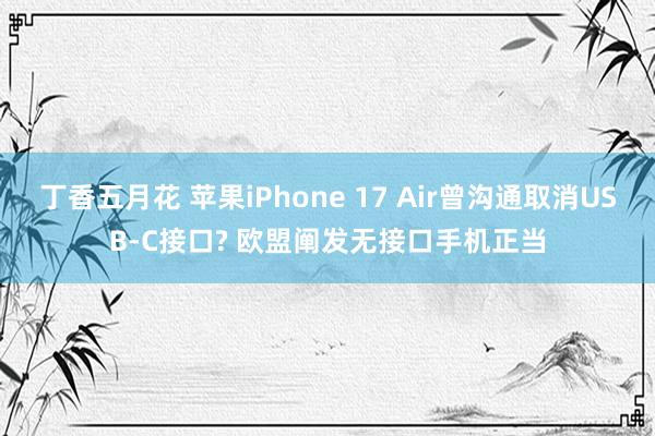 丁香五月花 苹果iPhone 17 Air曾沟通取消USB-C接口? 欧盟阐发无接口手机正当