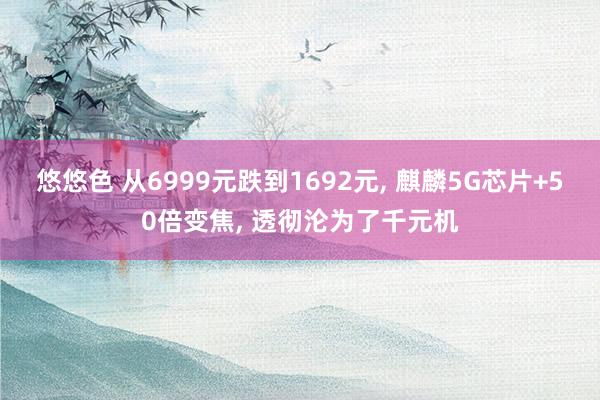 悠悠色 从6999元跌到1692元， 麒麟5G芯片+50倍变焦， 透彻沦为了千元机