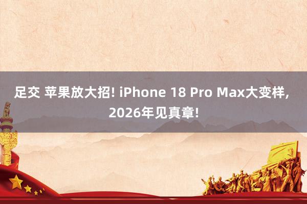 足交 苹果放大招! iPhone 18 Pro Max大变样， 2026年见真章!