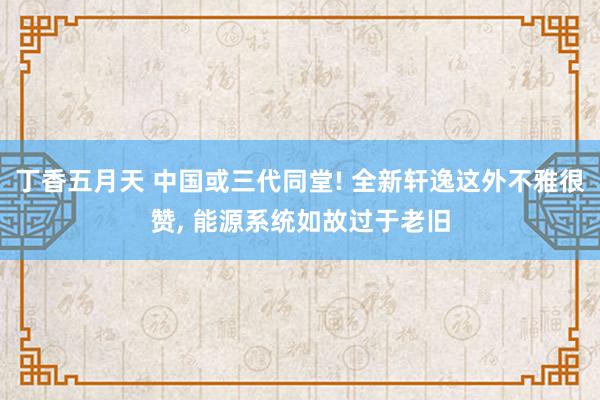 丁香五月天 中国或三代同堂! 全新轩逸这外不雅很赞， 能源系统如故过于老旧