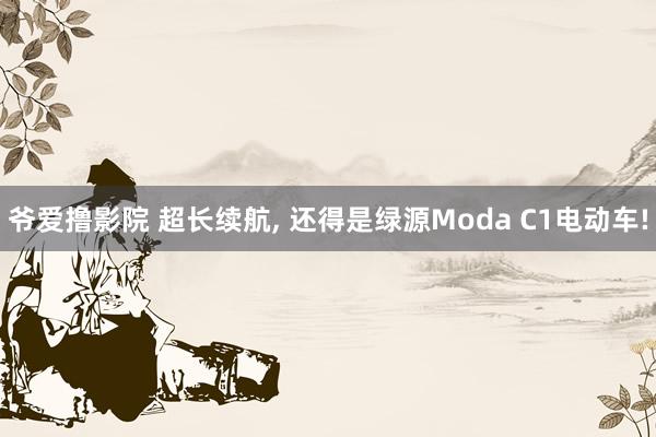 爷爱撸影院 超长续航， 还得是绿源Moda C1电动车!