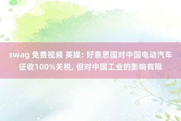 swag 免费视频 英媒: 好意思国对中国电动汽车征收100%关税， 但对中国工业的影响有限