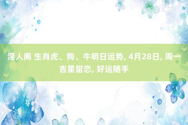 淫人阁 生肖虎、狗、牛明日运势， 4月28日， 周一吉星留恋， 好运随手
