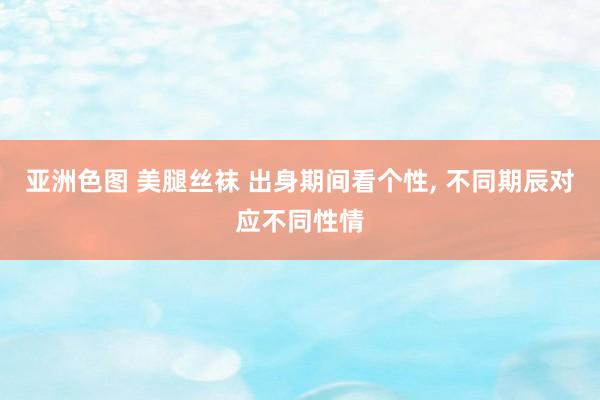 亚洲色图 美腿丝袜 出身期间看个性， 不同期辰对应不同性情