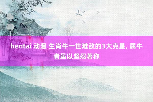 hentai 动漫 生肖牛一世难敌的3大克星， 属牛者虽以坚忍著称