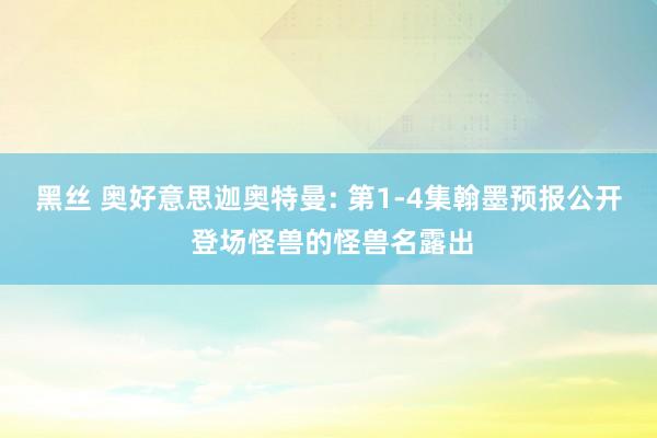 黑丝 奥好意思迦奥特曼: 第1-4集翰墨预报公开 登场怪兽的怪兽名露出