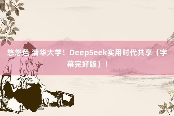 悠悠色 清华大学！DeepSeek实用时代共享（字幕完好版）！