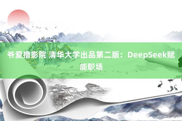 爷爱撸影院 清华大学出品第二版：DeepSeek赋能职场