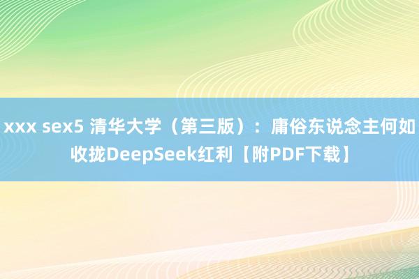 xxx sex5 清华大学（第三版）：庸俗东说念主何如收拢DeepSeek红利【附PDF下载】