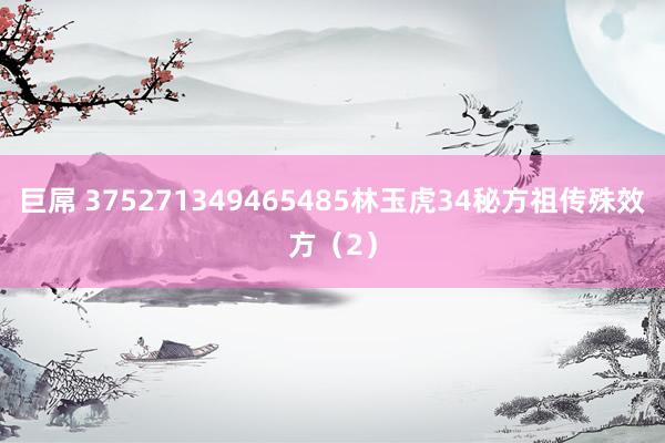 巨屌 375271349465485林玉虎34秘方祖传殊效方（2）
