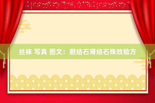 丝袜 写真 图文：胆结石肾结石殊效验方