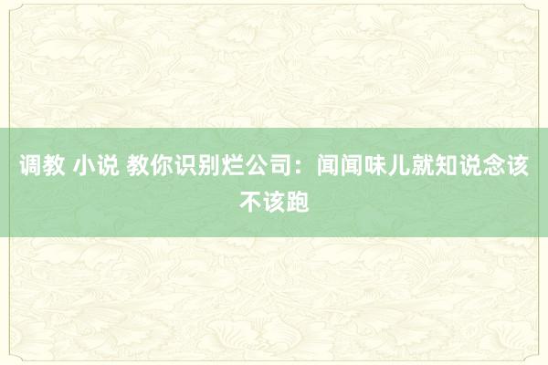 调教 小说 教你识别烂公司：闻闻味儿就知说念该不该跑