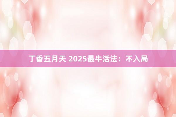 丁香五月天 2025最牛活法：不入局