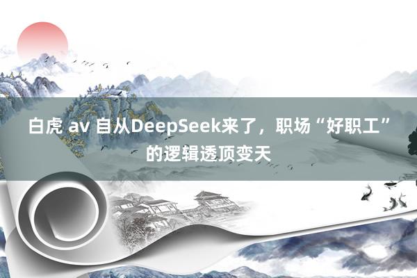 白虎 av 自从DeepSeek来了，职场“好职工”的逻辑透顶变天