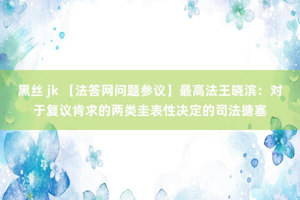 黑丝 jk 【法答网问题参议】最高法王晓滨：对于复议肯求的两类圭表性决定的司法搪塞