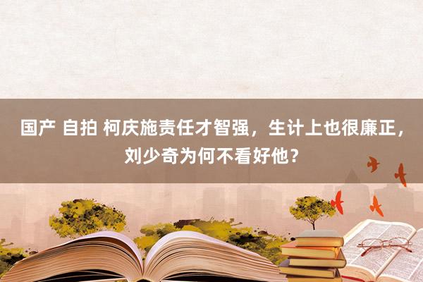 国产 自拍 柯庆施责任才智强，生计上也很廉正，刘少奇为何不看好他？