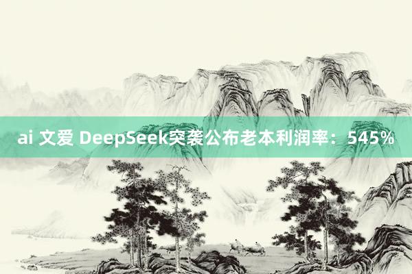 ai 文爱 DeepSeek突袭公布老本利润率：545%