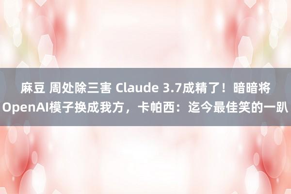 麻豆 周处除三害 Claude 3.7成精了！暗暗将OpenAI模子换成我方，卡帕西：迄今最佳笑的一趴