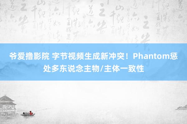 爷爱撸影院 字节视频生成新冲突！Phantom惩处多东说念主物/主体一致性